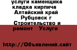 услуги каменщика кладка кирпича  - Алтайский край, Рубцовск г. Строительство и ремонт » Услуги   